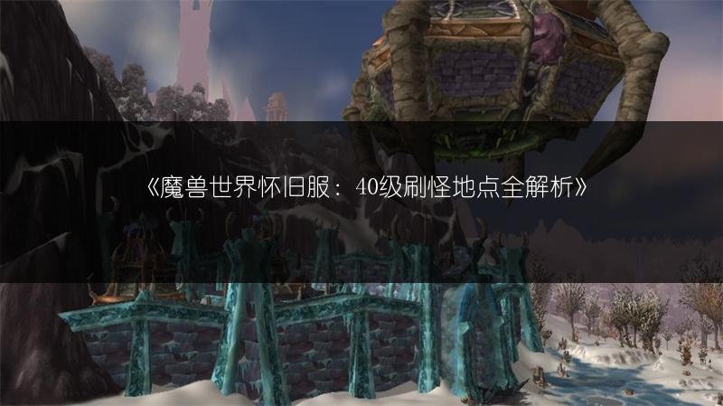 《魔兽世界怀旧服：40级刷怪地点全解析》