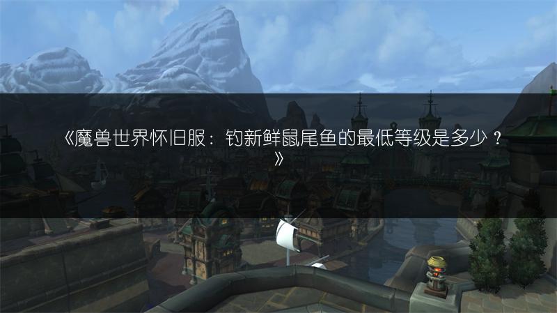 《魔兽世界怀旧服:钓新鲜鼠尾鱼的最低等级是多少?》