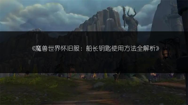 《魔兽世界怀旧服:船长钥匙使用方法全解析》
