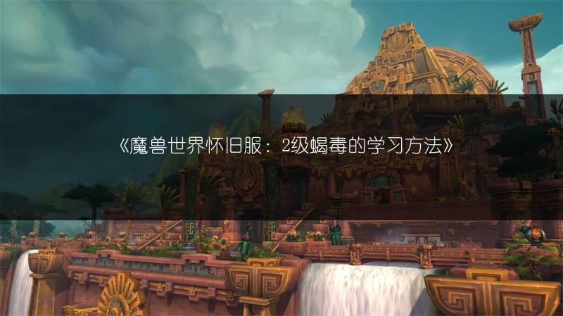 《魔兽世界怀旧服：2级蝎毒的学习方法》