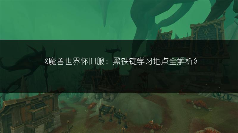 《魔兽世界怀旧服：黑铁锭学习地点全解析》