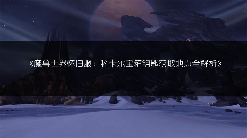 《魔兽世界怀旧服:科卡尔宝箱钥匙获取地点全解析》