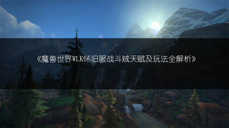 《魔兽世界WLK怀旧服战斗贼天赋及玩法全解析》