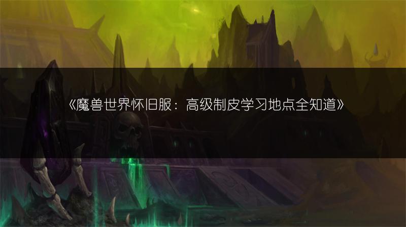 《魔兽世界怀旧服:高级制皮学习地点全知道》