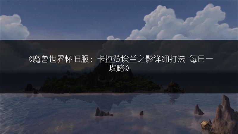 《魔兽世界怀旧服：卡拉赞埃兰之影详细打法 每日一攻略》