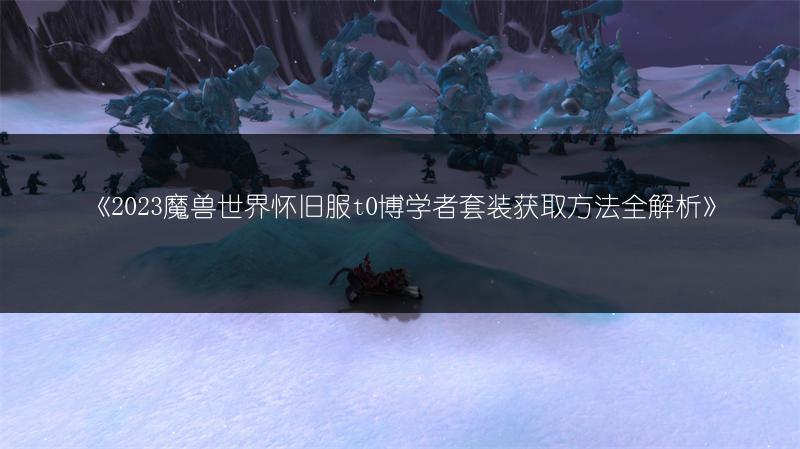 《2023魔兽世界怀旧服t0博学者套装获取方法全解析》