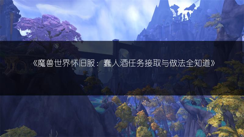 《魔兽世界怀旧服：蠢人酒任务接取与做法全知道》