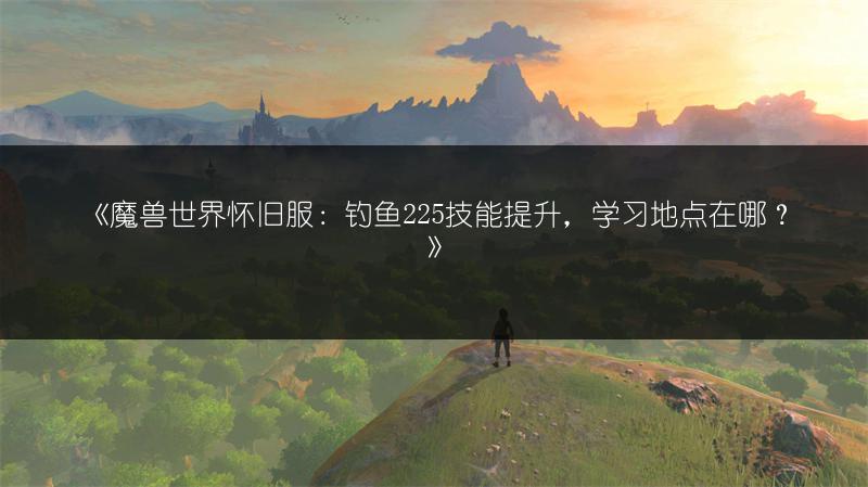 《魔兽世界怀旧服:钓鱼225技能提升,学习地点在哪?》