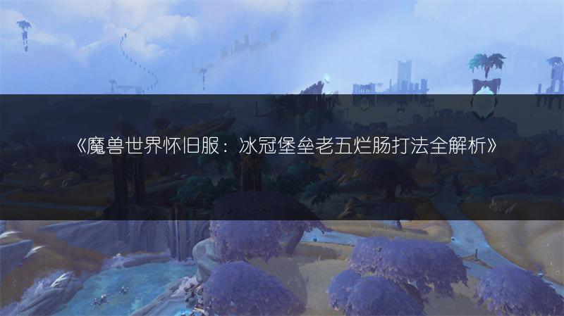《魔兽世界怀旧服：冰冠堡垒老五烂肠打法全解析》