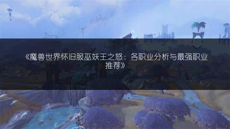 《魔兽世界怀旧服巫妖王之怒：各职业分析与最强职业推荐》