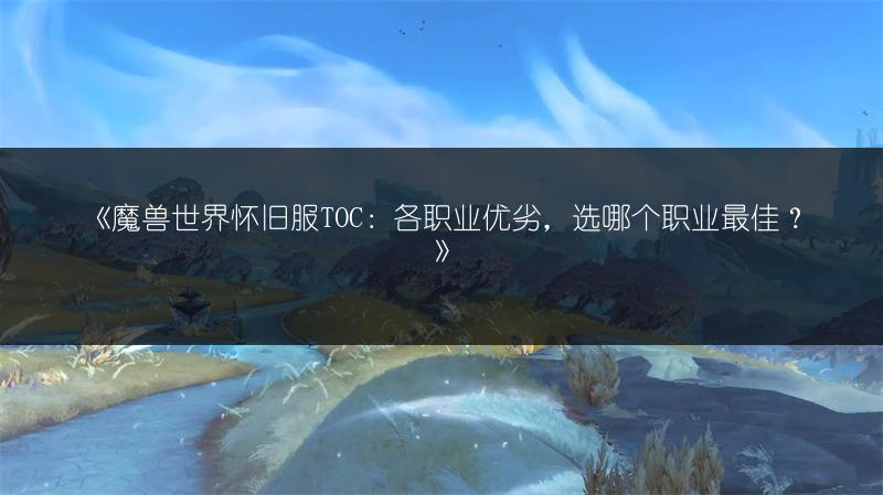 《魔兽世界怀旧服TOC：各职业优劣，选哪个职业最佳？》