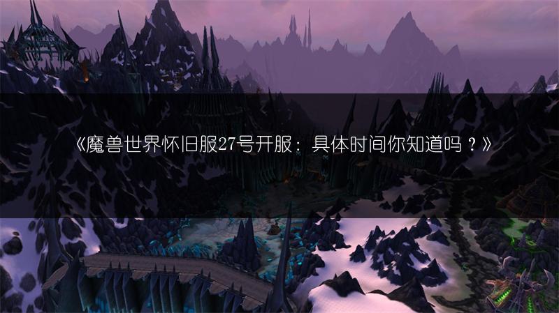 《魔兽世界怀旧服27号开服：具体时间你知道吗？》