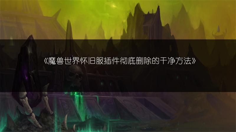 《魔兽世界怀旧服插件彻底删除的干净方法》