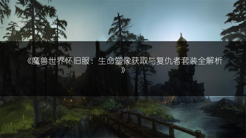 《魔兽世界怀旧服：生命塑像获取与复仇者套装全解析》