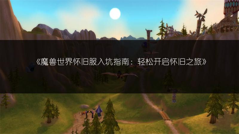 《魔兽世界怀旧服入坑指南：轻松开启怀旧之旅》