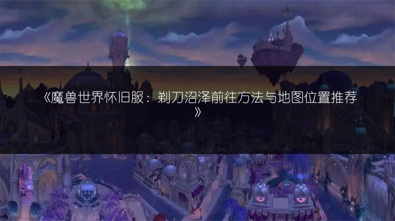 《魔兽世界怀旧服：剃刀沼泽前往方法与地图位置推荐》