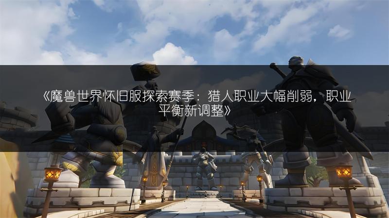 《魔兽世界怀旧服探索赛季：猎人职业大幅削弱，职业平衡新调整》
