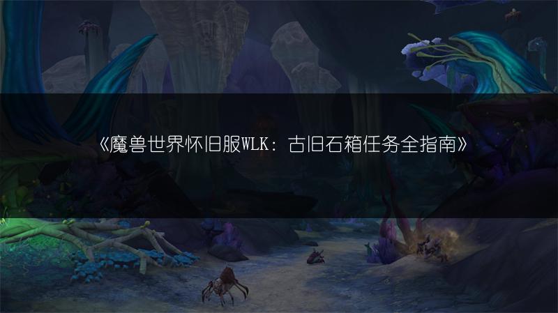 《魔兽世界怀旧服WLK：古旧石箱任务全指南》