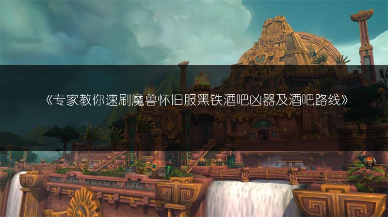 《专家教你速刷魔兽怀旧服黑铁酒吧凶器及酒吧路线》