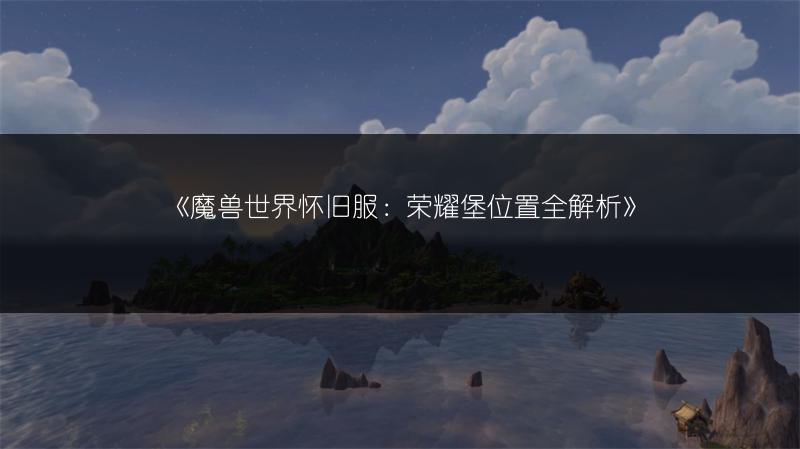 《魔兽世界怀旧服：荣耀堡位置全解析》