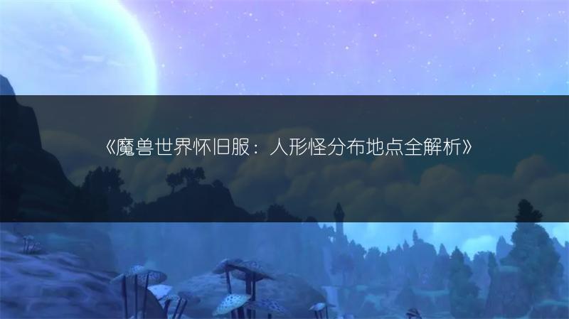 《魔兽世界怀旧服：人形怪分布地点全解析》