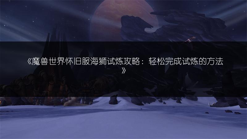 《魔兽世界怀旧服海狮试炼攻略：轻松完成试炼的方法》