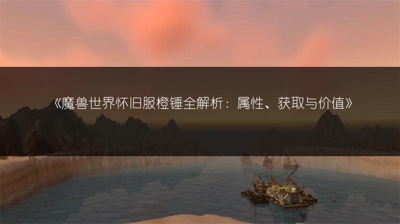 《魔兽世界怀旧服橙锤全解析：属性、获取与价值》
