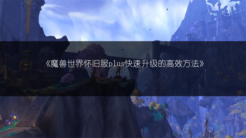 《魔兽世界怀旧服plus快速升级的高效方法》
