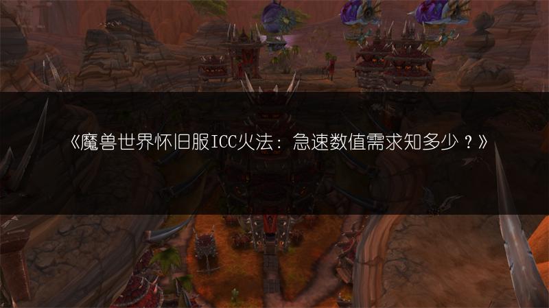 《魔兽世界怀旧服ICC火法:急速数值需求知多少?》