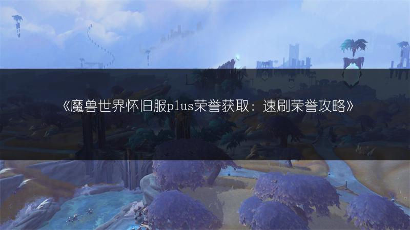 《魔兽世界怀旧服plus荣誉获取：速刷荣誉攻略》