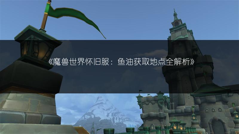 《魔兽世界怀旧服：鱼油获取地点全解析》
