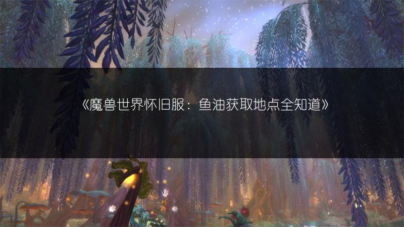 《魔兽世界怀旧服:鱼油获取地点全知道》