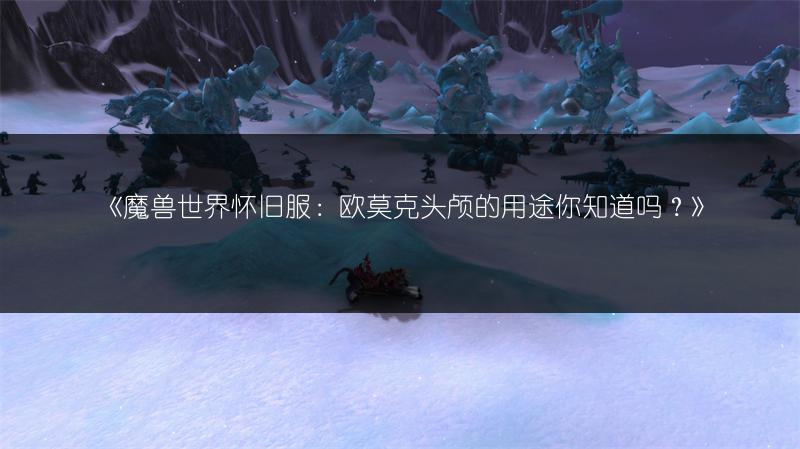 《魔兽世界怀旧服：欧莫克头颅的用途你知道吗？》
