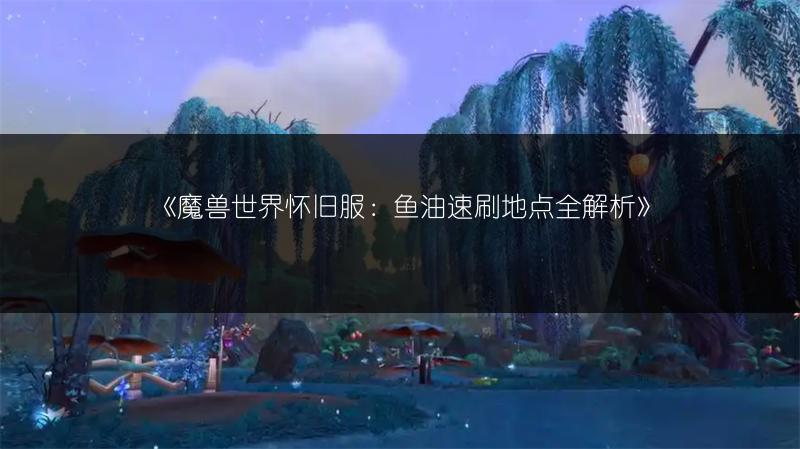 《魔兽世界怀旧服:鱼油速刷地点全解析》