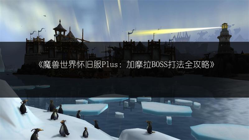 《魔兽世界怀旧服Plus：加摩拉BOSS打法全攻略》