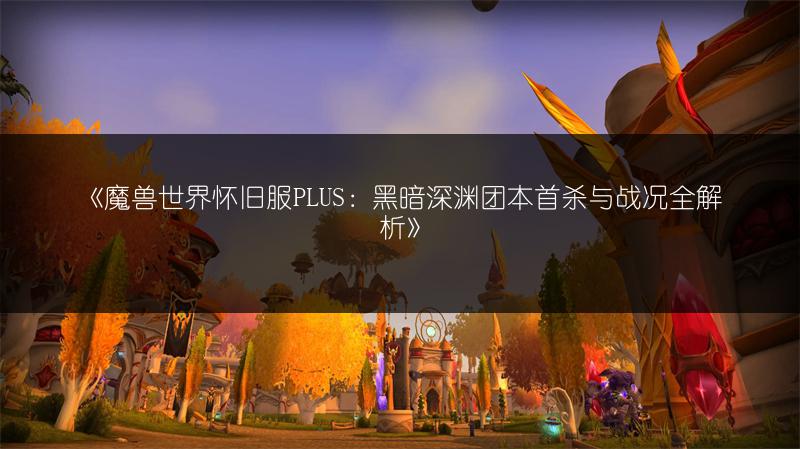 《魔兽世界怀旧服PLUS：黑暗深渊团本首杀与战况全解析》