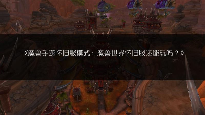 《魔兽手游怀旧服模式：魔兽世界怀旧服还能玩吗？》