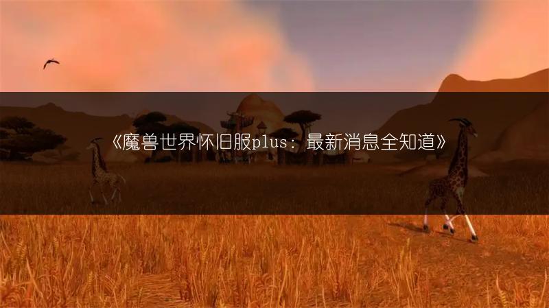 《魔兽世界怀旧服plus：最新消息全知道》