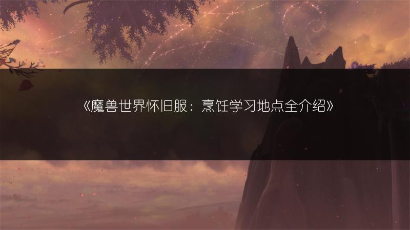 《魔兽世界怀旧服：烹饪学习地点全介绍》