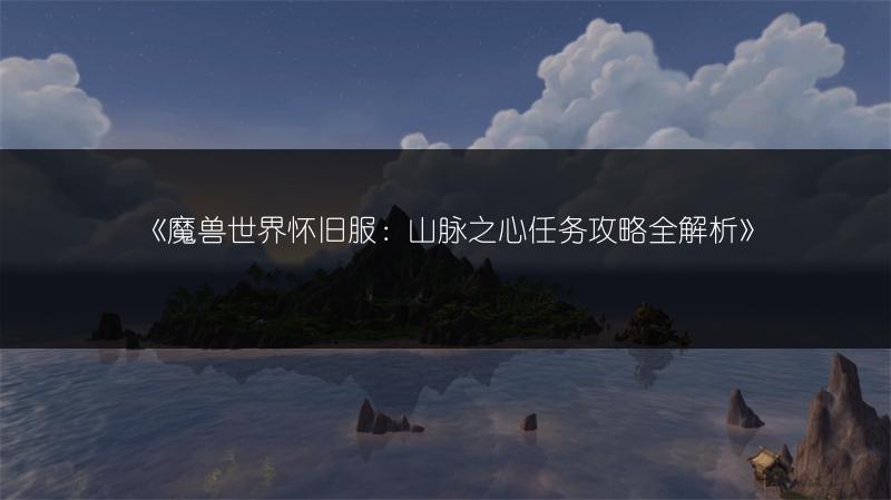《魔兽世界怀旧服：山脉之心任务攻略全解析》