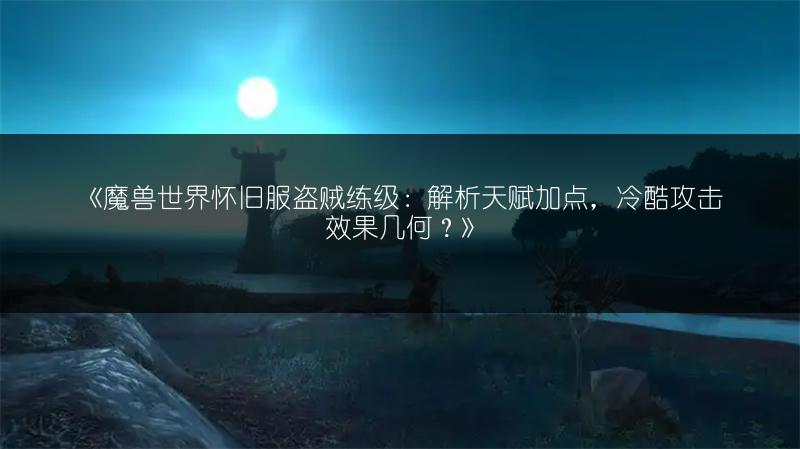 《魔兽世界怀旧服盗贼练级：解析天赋加点，冷酷攻击效果几何？》