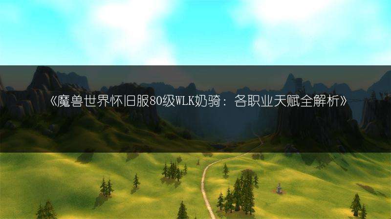 《魔兽世界怀旧服80级WLK奶骑：各职业天赋全解析》