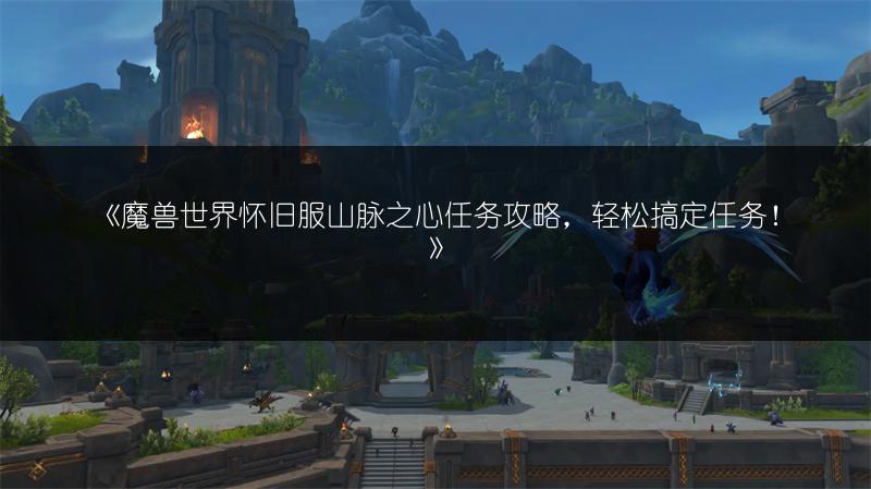 《魔兽世界怀旧服山脉之心任务攻略，轻松搞定任务！》