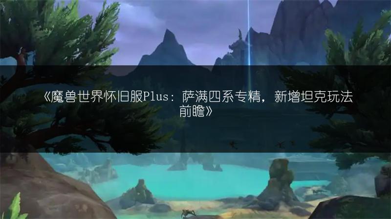 《魔兽世界怀旧服Plus：萨满四系专精，新增坦克玩法前瞻》