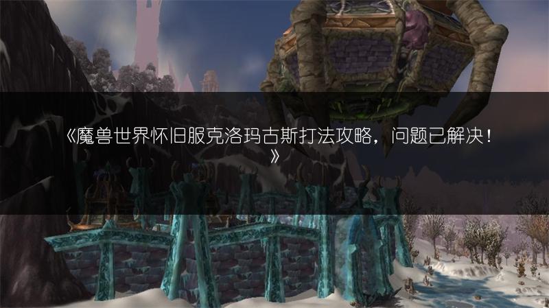 《魔兽世界怀旧服克洛玛古斯打法攻略，问题已解决！》