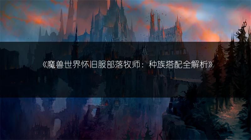 《魔兽世界怀旧服部落牧师：种族搭配全解析》