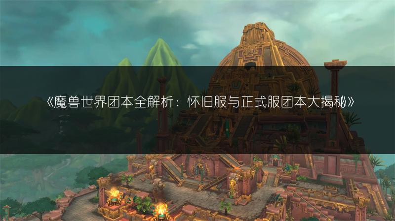 《魔兽世界团本全解析：怀旧服与正式服团本大揭秘》