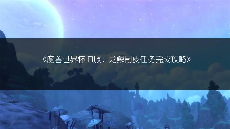 《魔兽世界怀旧服:龙鳞制皮任务完成攻略》