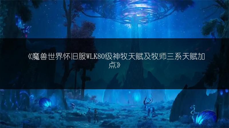 《魔兽世界怀旧服WLK80级神牧天赋及牧师三系天赋加点》