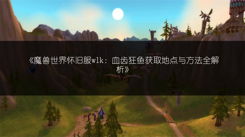 《魔兽世界怀旧服wlk：血齿狂鱼获取地点与方法全解析》